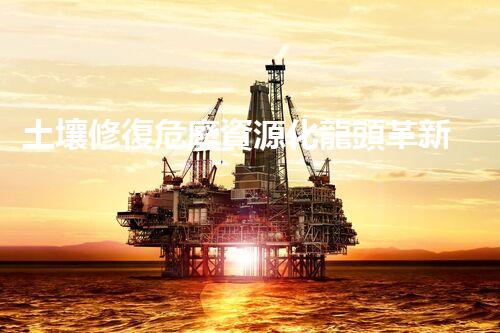 土壤修復危廢資源化龍頭革新未來：探索下一代化工拆除技術(shù)的無限可能！